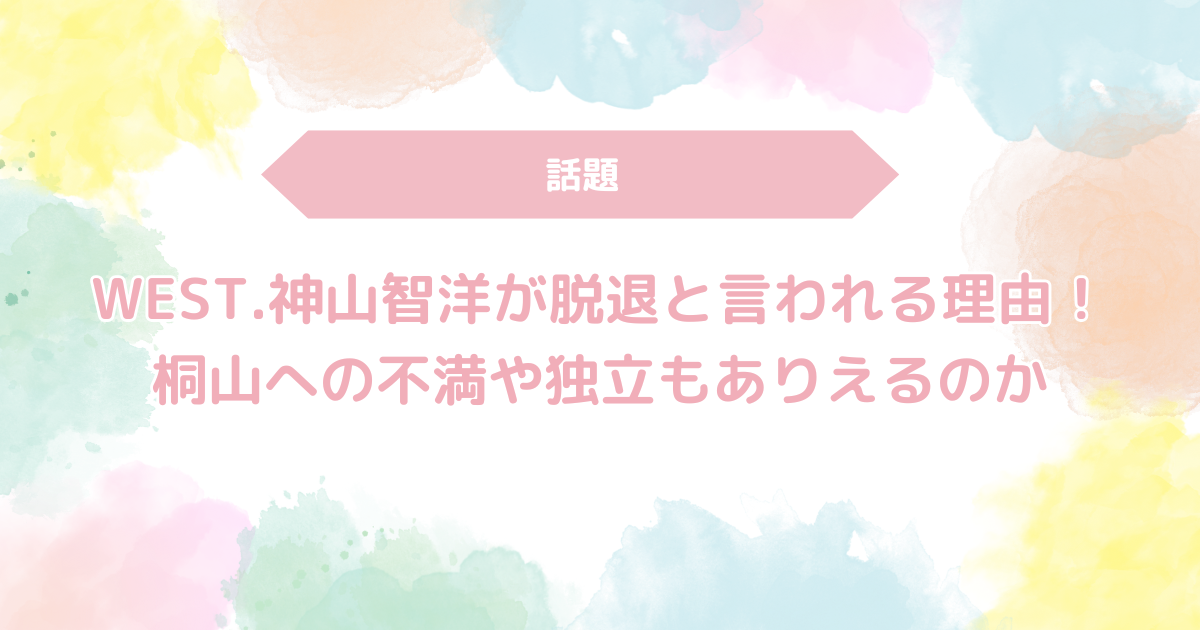 WEST.神山智洋が脱退と言われる理由！桐山への不満や独立もありえるのか